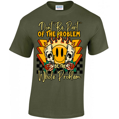 Don't Be Part Of The Problem, Be The Whole Problem T-shirt