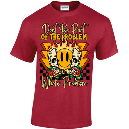 Don't Be Part Of The Problem, Be The Whole Problem T-shirt